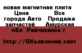 новая магнитная плита › Цена ­ 10 000 - Все города Авто » Продажа запчастей   . Амурская обл.,Райчихинск г.